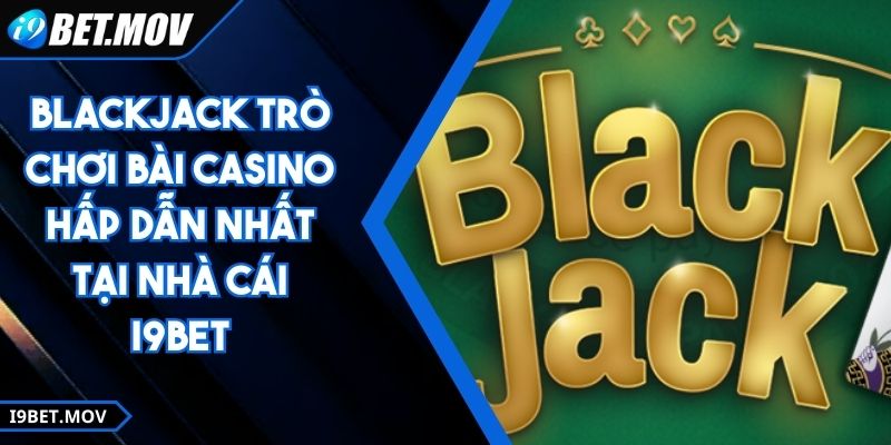Blackjack Trò Chơi Bài Casino Hấp Dẫn Nhất Tại Nhà Cái I9BET