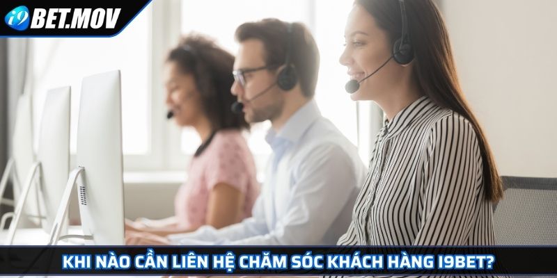 Khi nào cần liên hệ chăm sóc khách hàng I9BET?