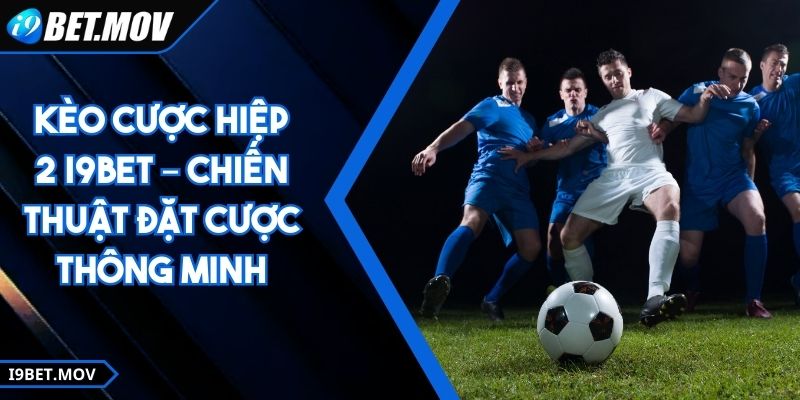 Kèo Cược Hiệp 2 i9Bet – Chiến Thuật Đặt Cược Thông Minh