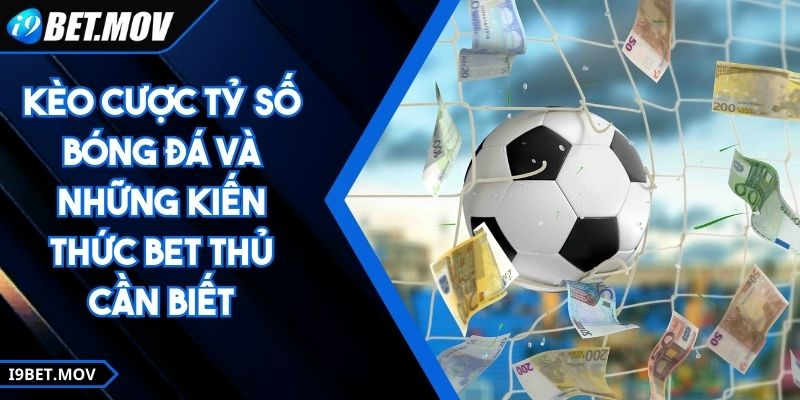 Kèo Cược Tỷ Số Bóng Đá Và Những Kiến Thức Bet Thủ Cần Biết
