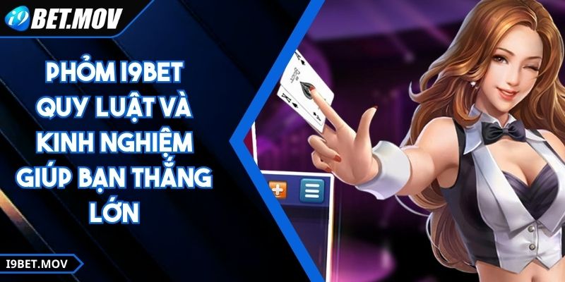 Phỏm I9BET - Quy Luật Và Kinh Nghiệm Giúp Bạn Thắng Lớn